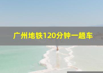 广州地铁120分钟一趟车