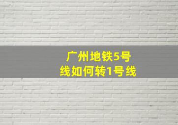 广州地铁5号线如何转1号线