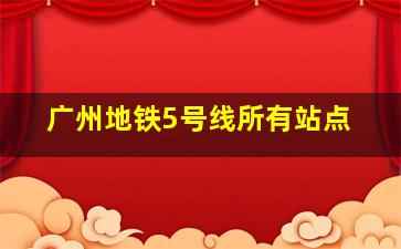 广州地铁5号线所有站点