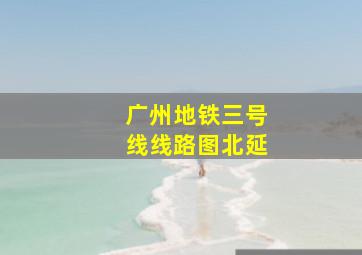 广州地铁三号线线路图北延