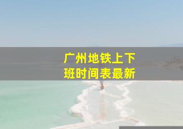 广州地铁上下班时间表最新