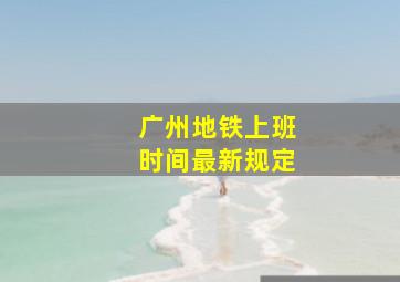 广州地铁上班时间最新规定