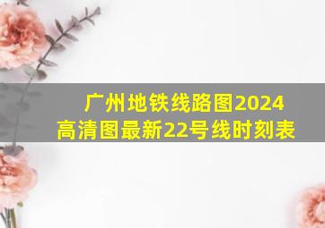 广州地铁线路图2024高清图最新22号线时刻表