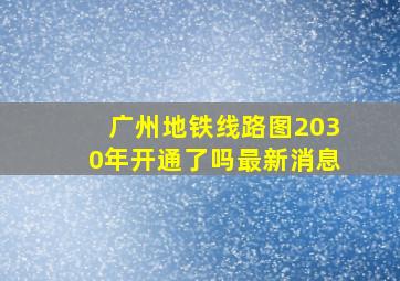 广州地铁线路图2030年开通了吗最新消息