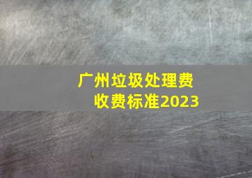 广州垃圾处理费收费标准2023