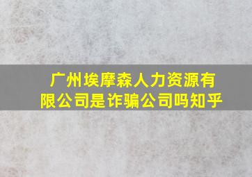 广州埃摩森人力资源有限公司是诈骗公司吗知乎