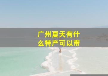 广州夏天有什么特产可以带