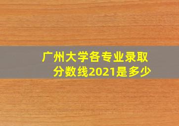 广州大学各专业录取分数线2021是多少