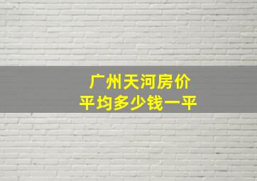 广州天河房价平均多少钱一平