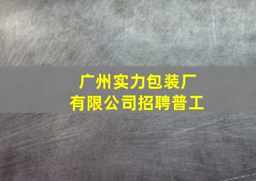 广州实力包装厂有限公司招聘普工