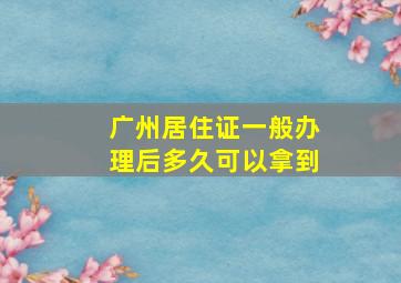 广州居住证一般办理后多久可以拿到