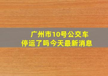 广州市10号公交车停运了吗今天最新消息