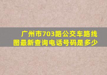 广州市703路公交车路线图最新查询电话号码是多少