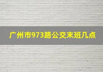 广州市973路公交末班几点