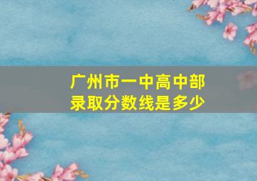 广州市一中高中部录取分数线是多少