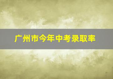 广州市今年中考录取率