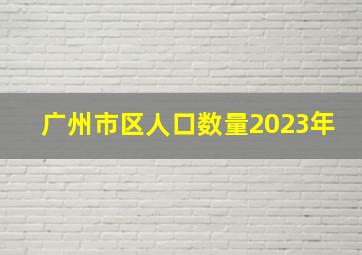 广州市区人口数量2023年