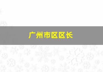 广州市区区长