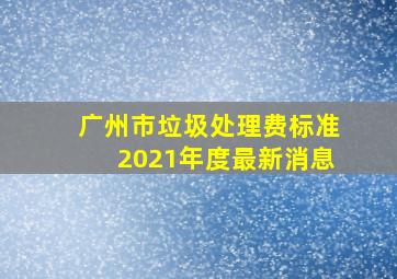 广州市垃圾处理费标准2021年度最新消息