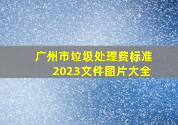 广州市垃圾处理费标准2023文件图片大全