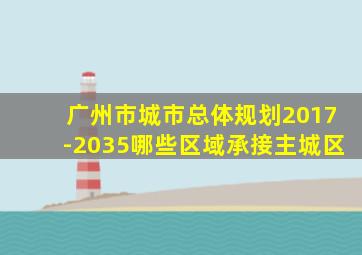 广州市城市总体规划2017-2035哪些区域承接主城区