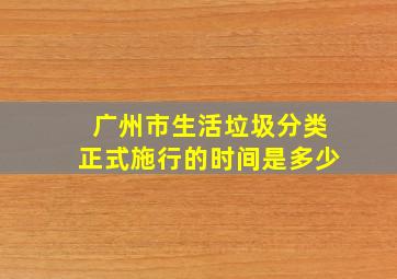 广州市生活垃圾分类正式施行的时间是多少