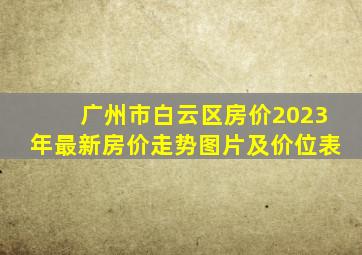 广州市白云区房价2023年最新房价走势图片及价位表