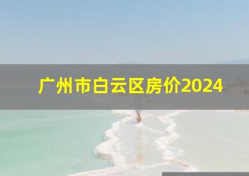 广州市白云区房价2024