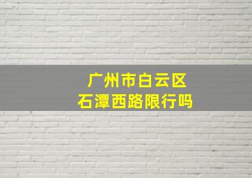 广州市白云区石潭西路限行吗