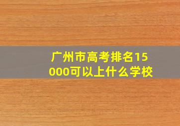 广州市高考排名15000可以上什么学校