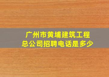 广州市黄埔建筑工程总公司招聘电话是多少