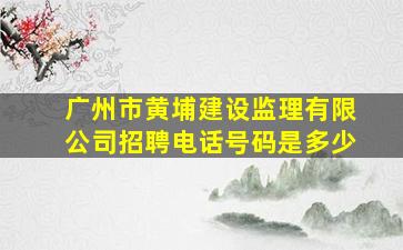 广州市黄埔建设监理有限公司招聘电话号码是多少