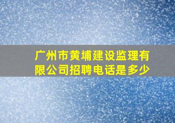 广州市黄埔建设监理有限公司招聘电话是多少