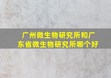 广州微生物研究所和广东省微生物研究所哪个好