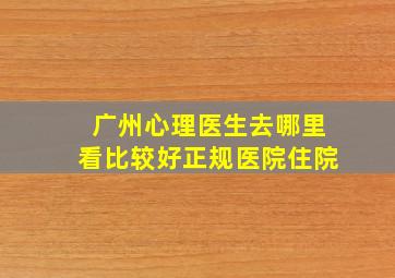 广州心理医生去哪里看比较好正规医院住院