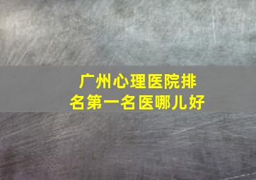 广州心理医院排名第一名医哪儿好