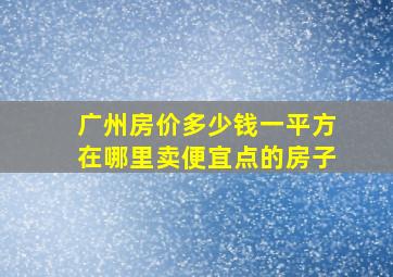 广州房价多少钱一平方在哪里卖便宜点的房子