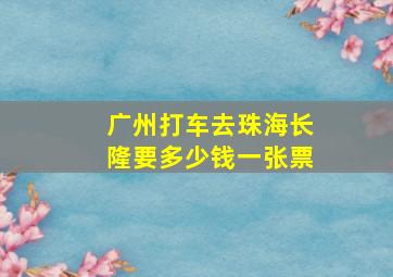 广州打车去珠海长隆要多少钱一张票