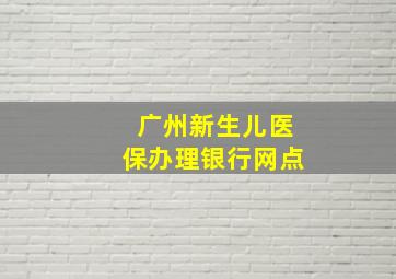 广州新生儿医保办理银行网点