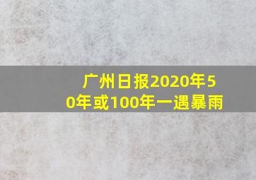 广州日报2020年50年或100年一遇暴雨