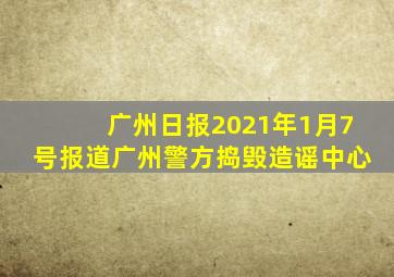 广州日报2021年1月7号报道广州警方捣毁造谣中心