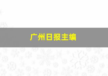 广州日报主编