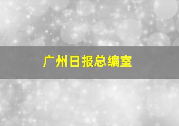 广州日报总编室