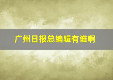 广州日报总编辑有谁啊