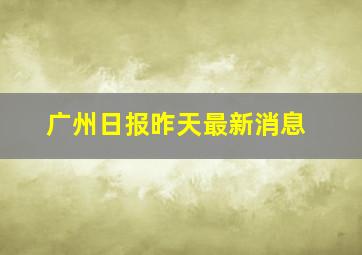 广州日报昨天最新消息