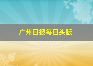 广州日报每日头版