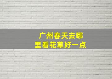 广州春天去哪里看花草好一点