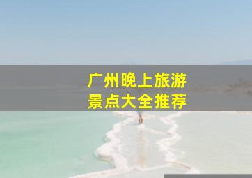 广州晚上旅游景点大全推荐