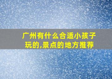 广州有什么合适小孩子玩的,景点的地方推荐