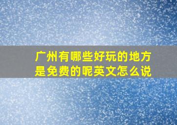 广州有哪些好玩的地方是免费的呢英文怎么说